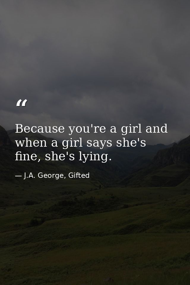 Because you're a girl and when a girl says she's fine, she's lying. — J.A. George, Gifted