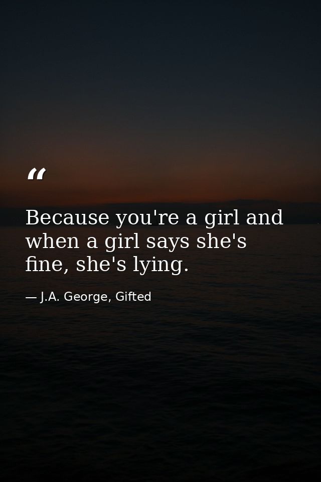 Because you're a girl and when a girl says she's fine, she's lying. — J.A. George, Gifted