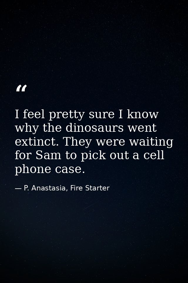 I feel pretty sure I know why the dinosaurs went extinct. They were waiting for Sam to pick out a cell phone case. — P. Anastasia, Fire Starter