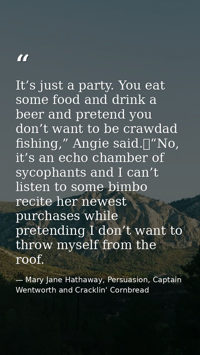 It’s just a party. You eat some food and drink a beer and pretend you don’t want to be crawdad fishing,” Angie said.	“No — Mary Jane Hathaway, Persuasion, Captain Wentworth and Cracklin' Cornbread