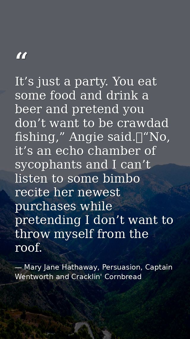 It’s just a party. You eat some food and drink a beer and pretend you don’t want to be crawdad fishing,” Angie said.	“No — Mary Jane Hathaway, Persuasion, Captain Wentworth and Cracklin' Cornbread
