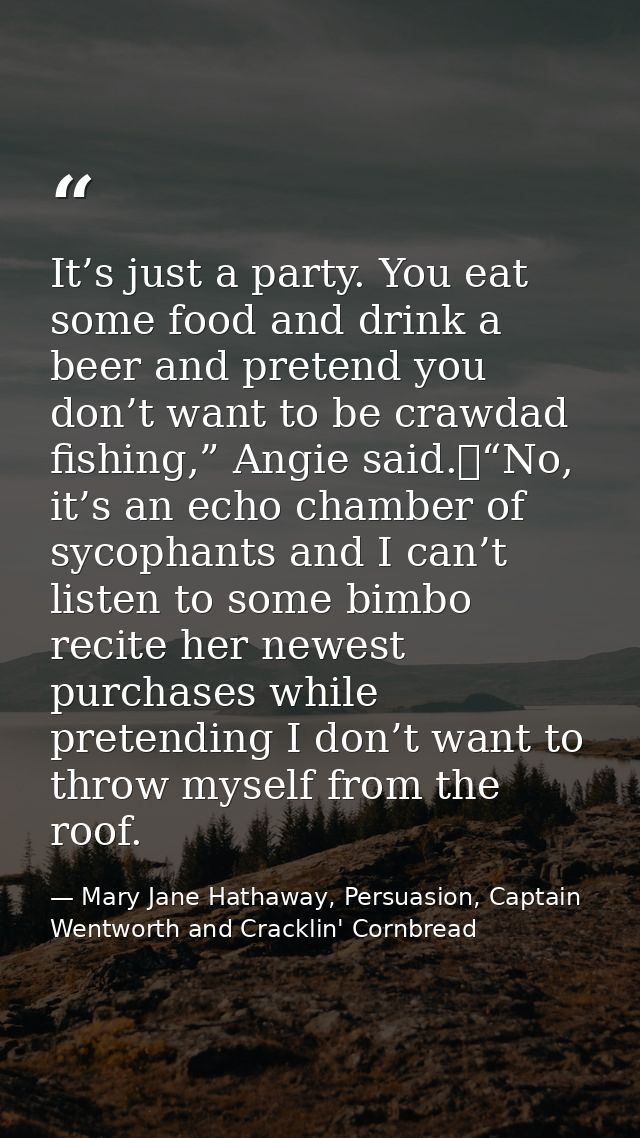 It’s just a party. You eat some food and drink a beer and pretend you don’t want to be crawdad fishing,” Angie said.	“No — Mary Jane Hathaway, Persuasion, Captain Wentworth and Cracklin' Cornbread