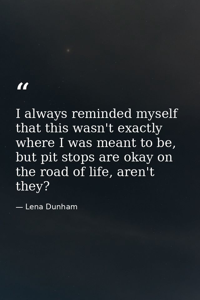 I always reminded myself that this wasn't exactly where I was meant to be, but pit stops are okay on the road of life, a — Lena Dunham