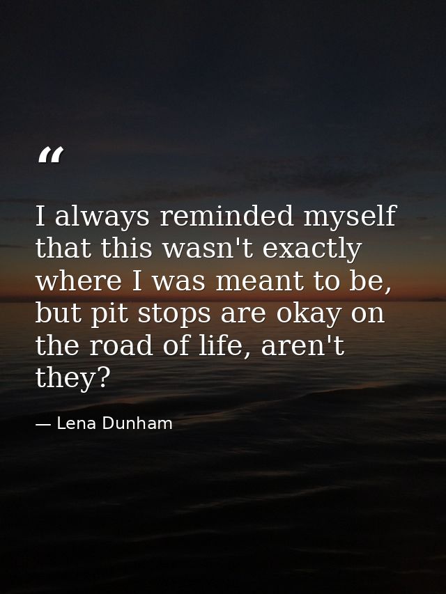 I always reminded myself that this wasn't exactly where I was meant to be, but pit stops are okay on the road of life, a — Lena Dunham