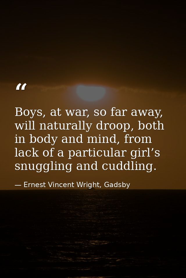 Boys, at war, so far away, will naturally droop, both in body and mind, from lack of a particular girl’s snuggling and c — Ernest Vincent Wright, Gadsby