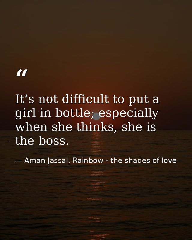 It’s not difficult to put a girl in bottle; especially when she thinks, she is the boss. — Aman Jassal, Rainbow - the shades of love