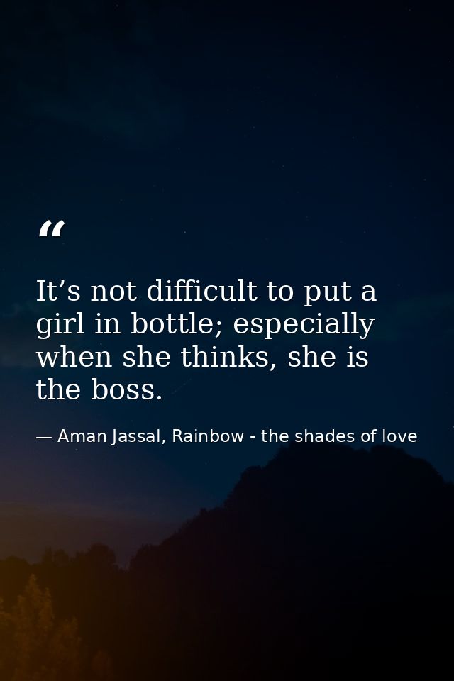 It’s not difficult to put a girl in bottle; especially when she thinks, she is the boss. — Aman Jassal, Rainbow - the shades of love
