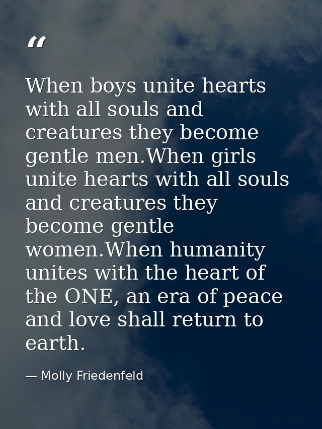 When boys unite hearts with all souls and creatures they become gentle men.When girls unite hearts with all souls and cr — Molly Friedenfeld