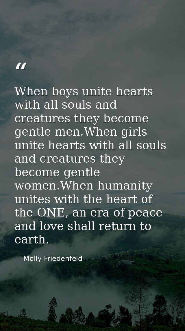 When boys unite hearts with all souls and creatures they become gentle men.When girls unite hearts with all souls and cr — Molly Friedenfeld