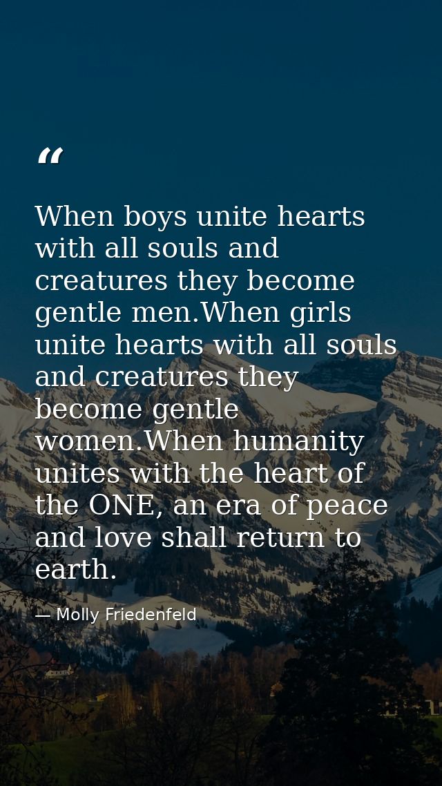When boys unite hearts with all souls and creatures they become gentle men.When girls unite hearts with all souls and cr — Molly Friedenfeld