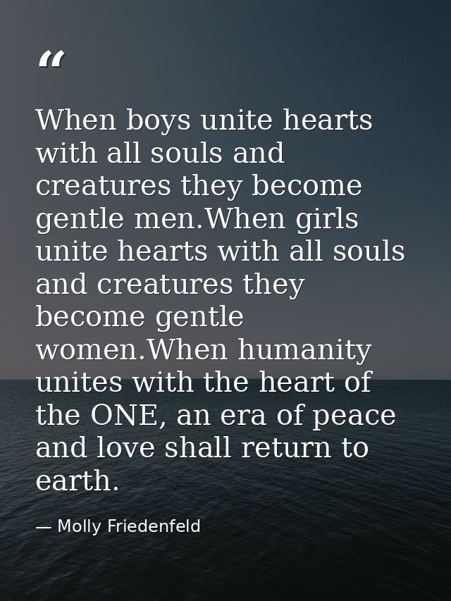 When boys unite hearts with all souls and creatures they become gentle men.When girls unite hearts with all souls and cr — Molly Friedenfeld