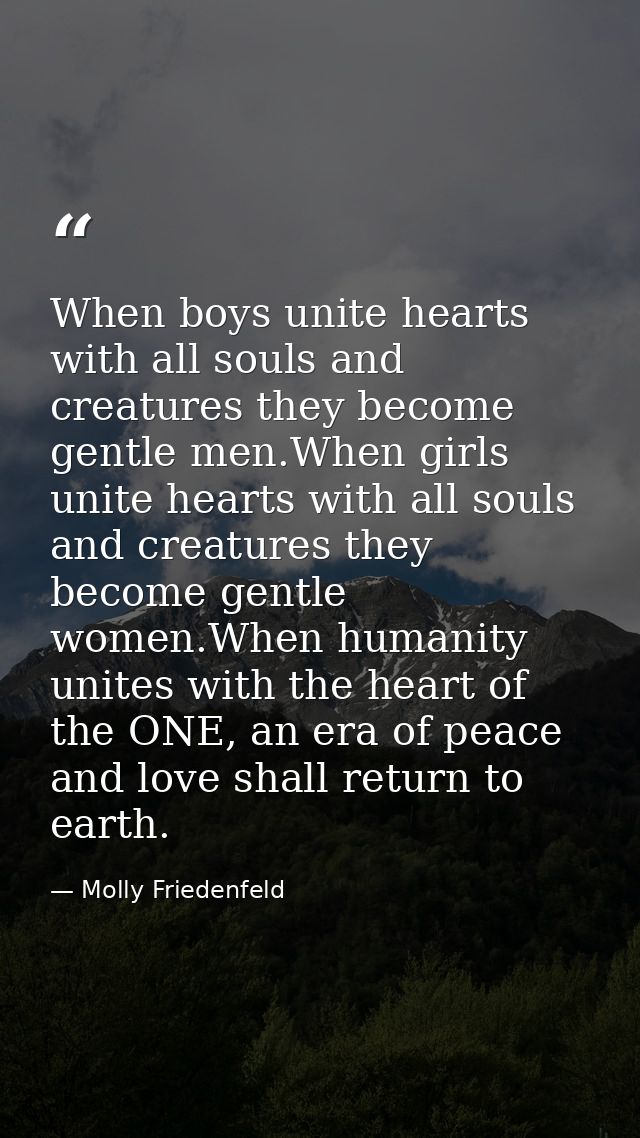 When boys unite hearts with all souls and creatures they become gentle men.When girls unite hearts with all souls and cr — Molly Friedenfeld
