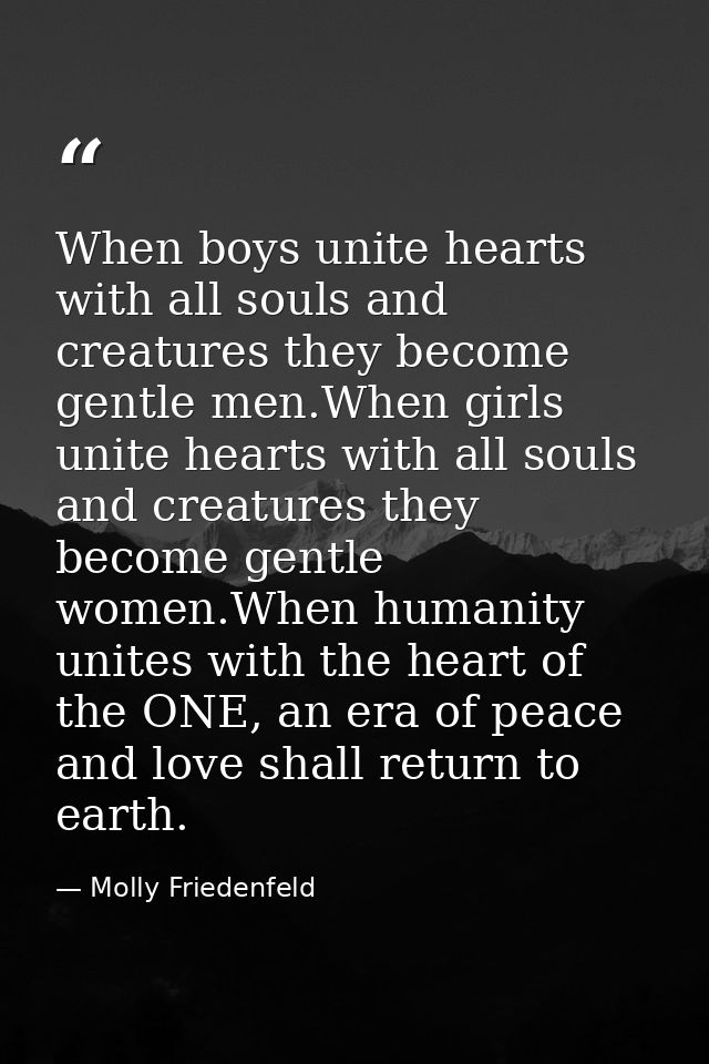When boys unite hearts with all souls and creatures they become gentle men.When girls unite hearts with all souls and cr — Molly Friedenfeld