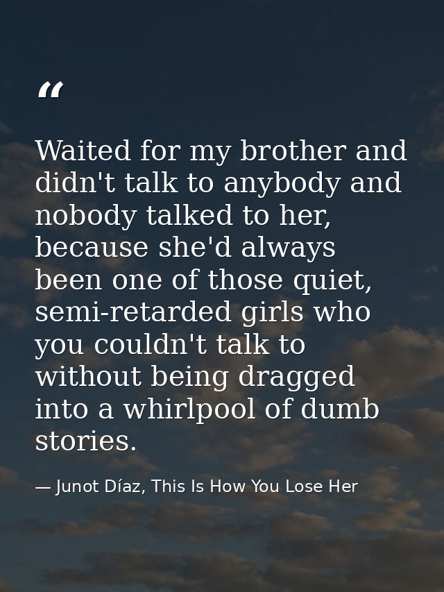 Waited for my brother and didn't talk to anybody and nobody talked to her, because she'd always been one of those quiet, — Junot Díaz, This Is How You Lose Her