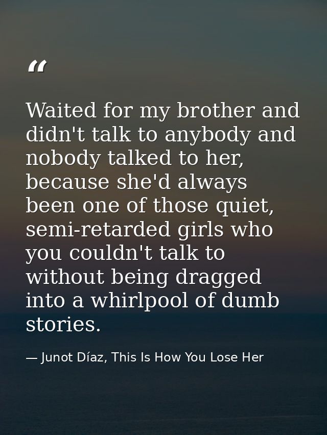Waited for my brother and didn't talk to anybody and nobody talked to her, because she'd always been one of those quiet, — Junot Díaz, This Is How You Lose Her