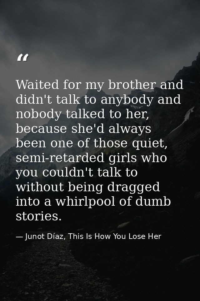 Waited for my brother and didn't talk to anybody and nobody talked to her, because she'd always been one of those quiet, — Junot Díaz, This Is How You Lose Her
