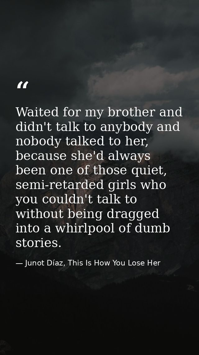 Waited for my brother and didn't talk to anybody and nobody talked to her, because she'd always been one of those quiet, — Junot Díaz, This Is How You Lose Her
