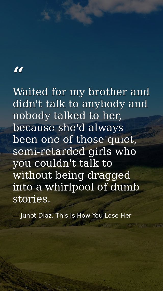 Waited for my brother and didn't talk to anybody and nobody talked to her, because she'd always been one of those quiet, — Junot Díaz, This Is How You Lose Her