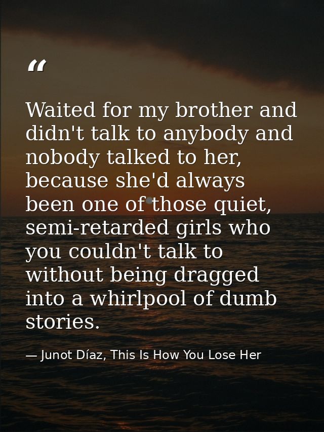 Waited for my brother and didn't talk to anybody and nobody talked to her, because she'd always been one of those quiet, — Junot Díaz, This Is How You Lose Her