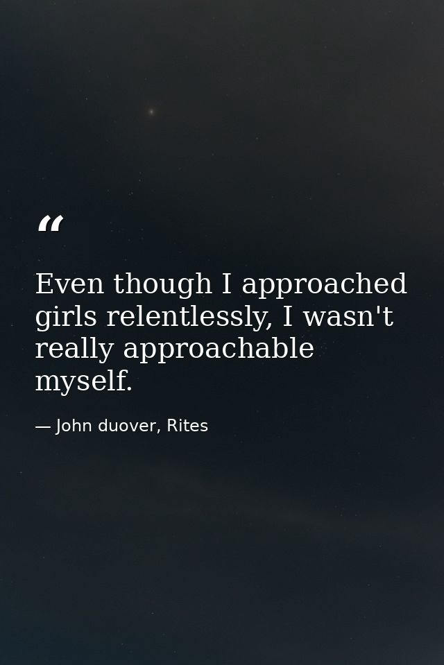 Even though I approached girls relentlessly, I wasn't really approachable myself. — John duover, Rites