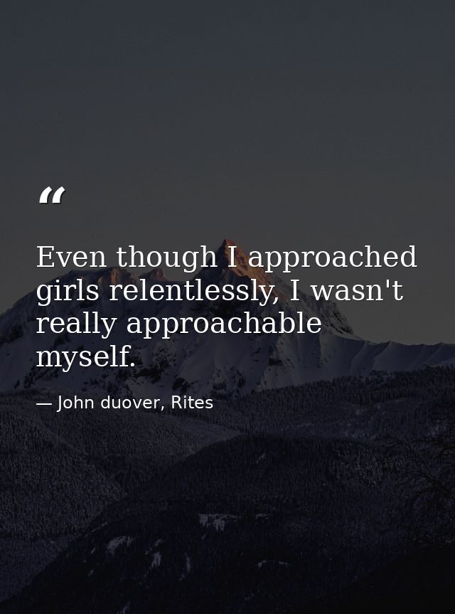 Even though I approached girls relentlessly, I wasn't really approachable myself. — John duover, Rites