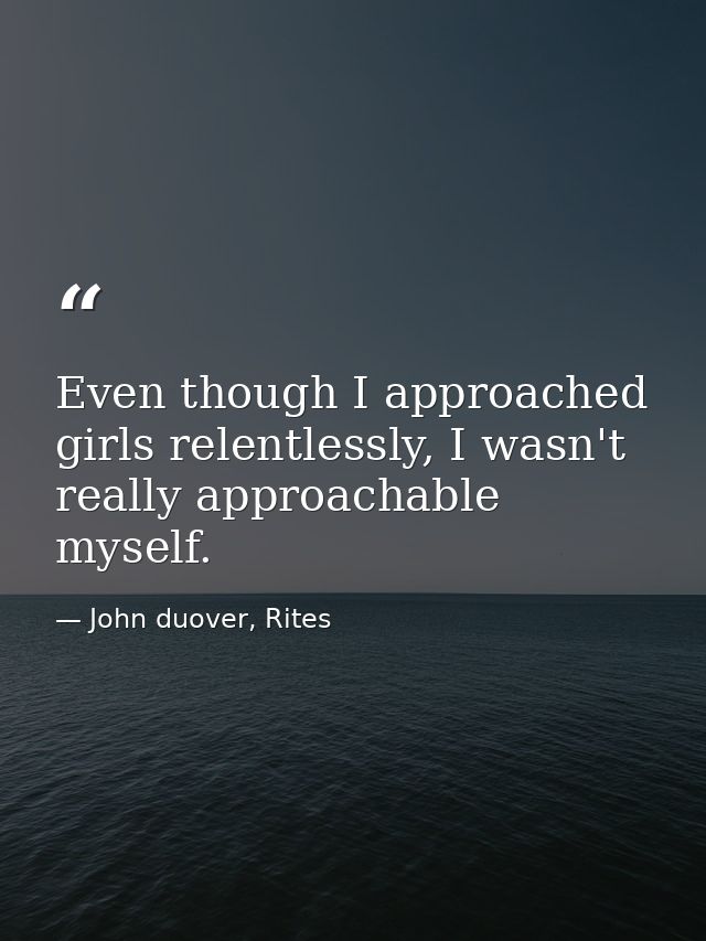 Even though I approached girls relentlessly, I wasn't really approachable myself. — John duover, Rites