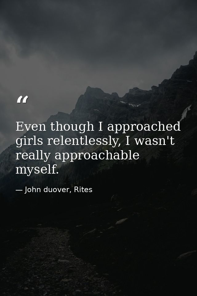 Even though I approached girls relentlessly, I wasn't really approachable myself. — John duover, Rites