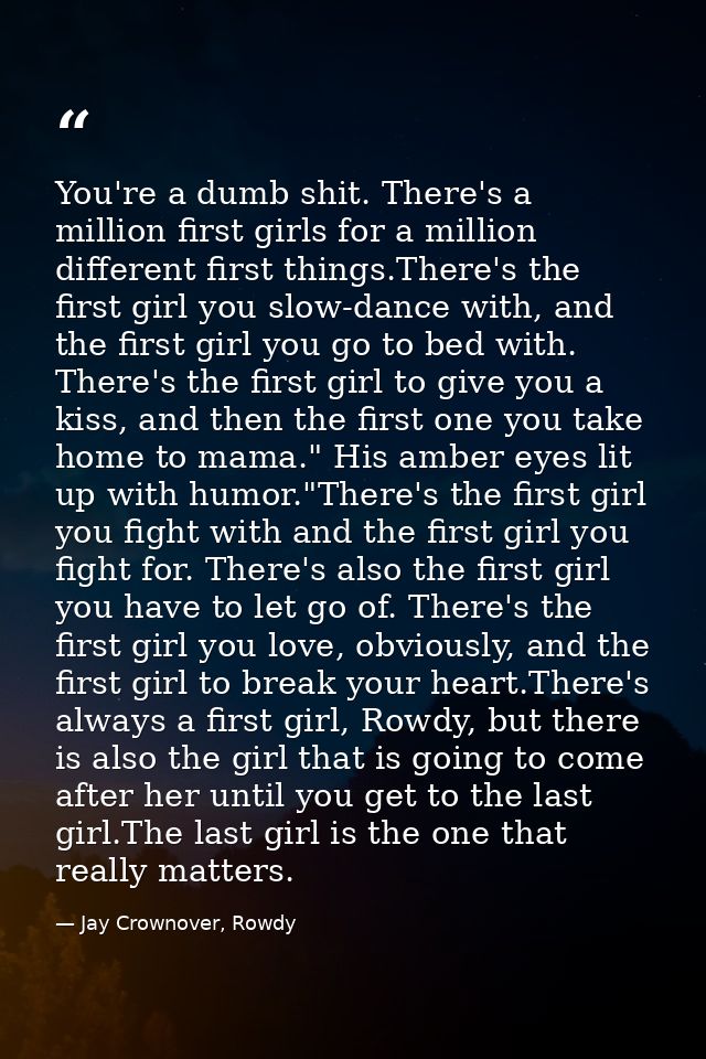 You're a dumb shit. There's a million first girls for a million different first things.There's the first girl you slow-d — Jay Crownover, Rowdy