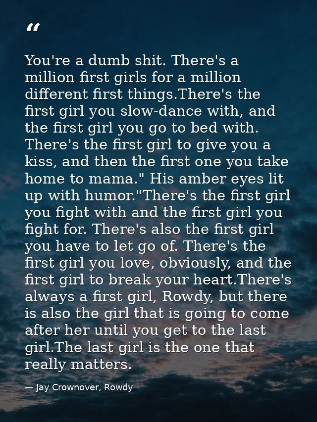 You're a dumb shit. There's a million first girls for a million different first things.There's the first girl you slow-d — Jay Crownover, Rowdy