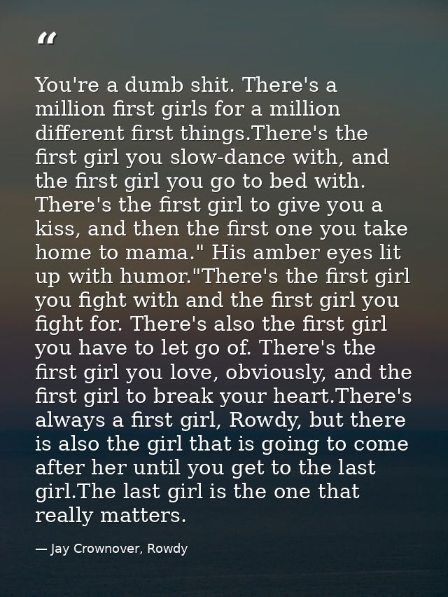 You're a dumb shit. There's a million first girls for a million different first things.There's the first girl you slow-d — Jay Crownover, Rowdy