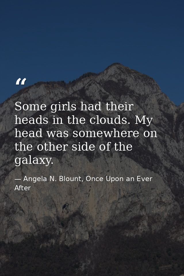 Some girls had their heads in the clouds. My head was somewhere on the other side of the galaxy. — Angela N. Blount, Once Upon an Ever After