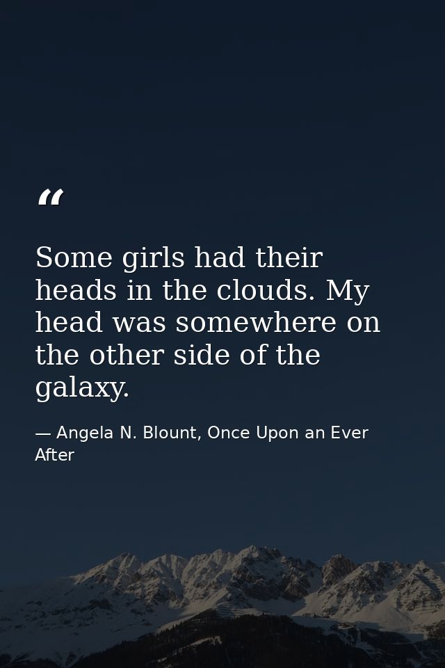 Some girls had their heads in the clouds. My head was somewhere on the other side of the galaxy. — Angela N. Blount, Once Upon an Ever After