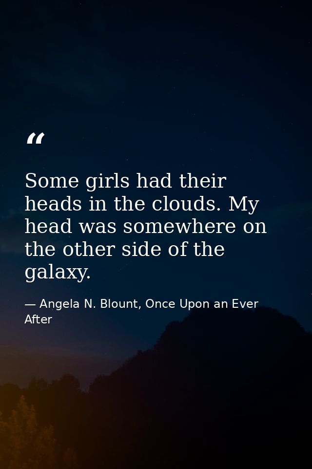 Some girls had their heads in the clouds. My head was somewhere on the other side of the galaxy. — Angela N. Blount, Once Upon an Ever After
