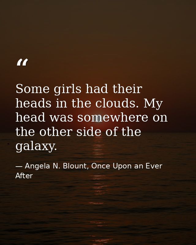 Some girls had their heads in the clouds. My head was somewhere on the other side of the galaxy. — Angela N. Blount, Once Upon an Ever After