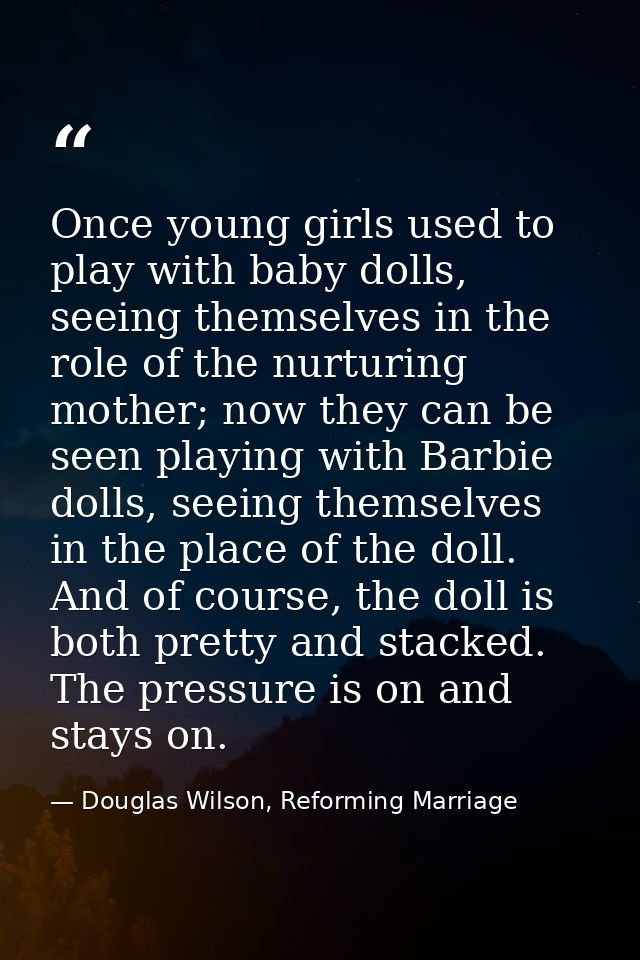 Once young girls used to play with baby dolls, seeing themselves in the role of the nurturing mother; now they can be se — Douglas Wilson, Reforming Marriage