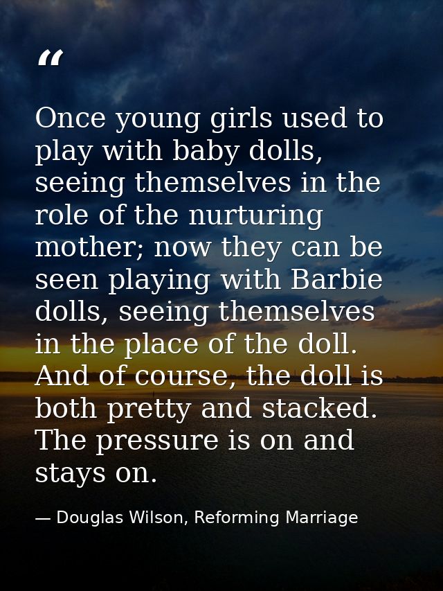 Once young girls used to play with baby dolls, seeing themselves in the role of the nurturing mother; now they can be se — Douglas Wilson, Reforming Marriage