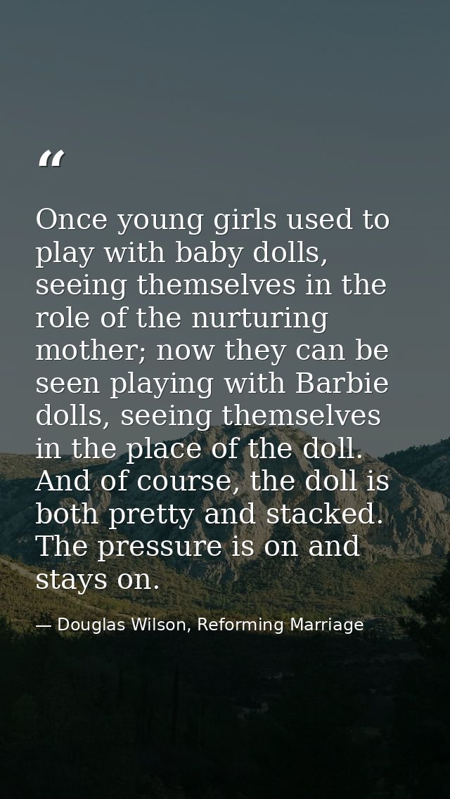 Once young girls used to play with baby dolls, seeing themselves in the role of the nurturing mother; now they can be se — Douglas Wilson, Reforming Marriage