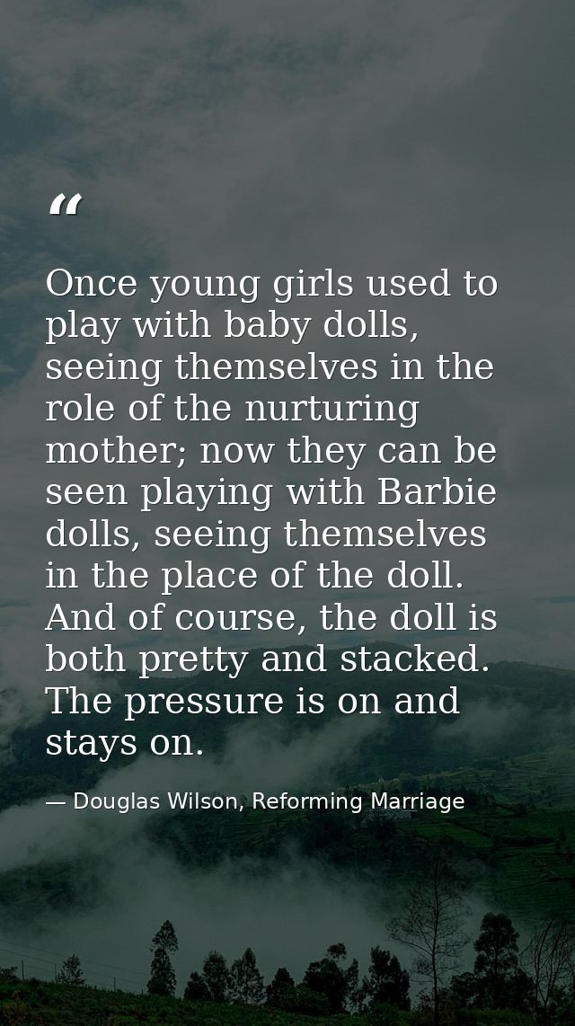 Once young girls used to play with baby dolls, seeing themselves in the role of the nurturing mother; now they can be se — Douglas Wilson, Reforming Marriage