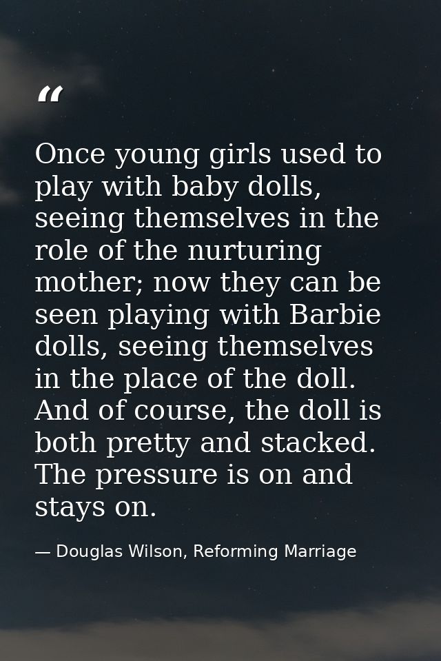 Once young girls used to play with baby dolls, seeing themselves in the role of the nurturing mother; now they can be se — Douglas Wilson, Reforming Marriage