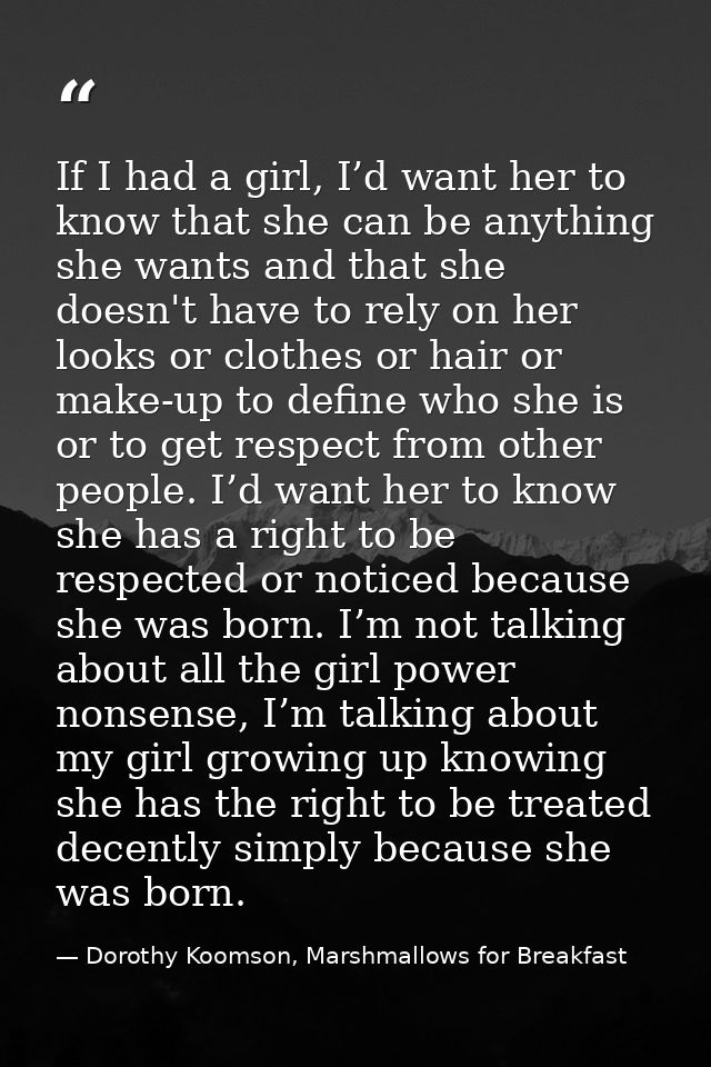 If I had a girl, I’d want her to know that she can be anything she wants and that she doesn't have to rely on her looks  — Dorothy Koomson, Marshmallows for Breakfast