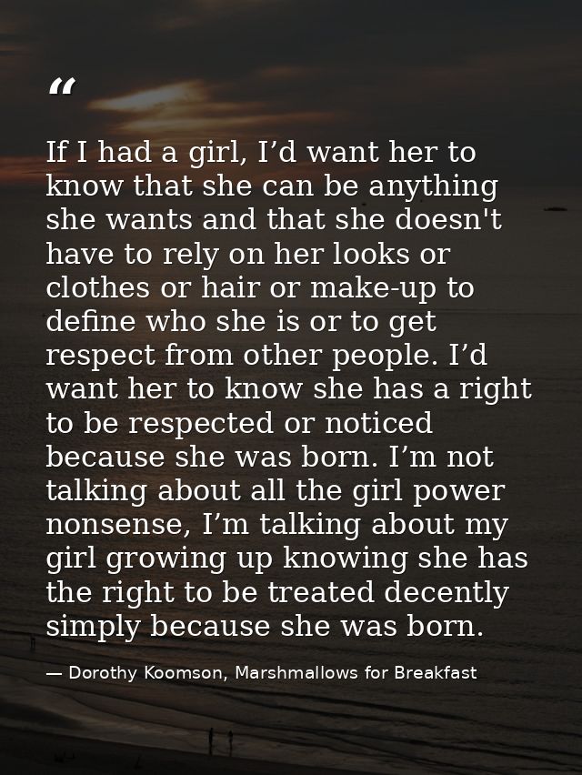 If I had a girl, I’d want her to know that she can be anything she wants and that she doesn't have to rely on her looks  — Dorothy Koomson, Marshmallows for Breakfast