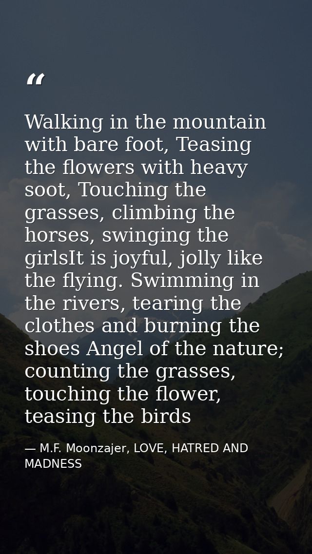 Walking in the mountain with bare foot, Teasing the flowers with heavy soot, Touching the grasses, climbing the horses,  — M.F. Moonzajer, LOVE, HATRED AND MADNESS
