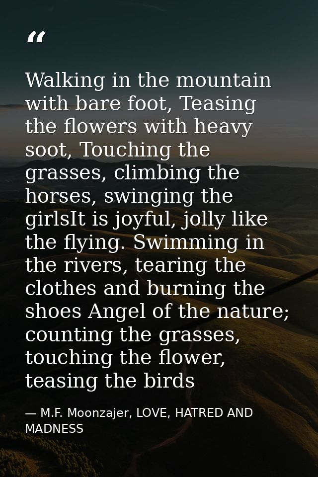 Walking in the mountain with bare foot, Teasing the flowers with heavy soot, Touching the grasses, climbing the horses,  — M.F. Moonzajer, LOVE, HATRED AND MADNESS