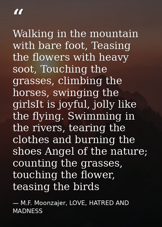 Walking in the mountain with bare foot, Teasing the flowers with heavy soot, Touching the grasses, climbing the horses,  — M.F. Moonzajer, LOVE, HATRED AND MADNESS