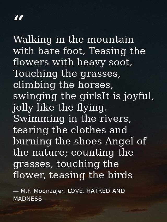 Walking in the mountain with bare foot, Teasing the flowers with heavy soot, Touching the grasses, climbing the horses,  — M.F. Moonzajer, LOVE, HATRED AND MADNESS