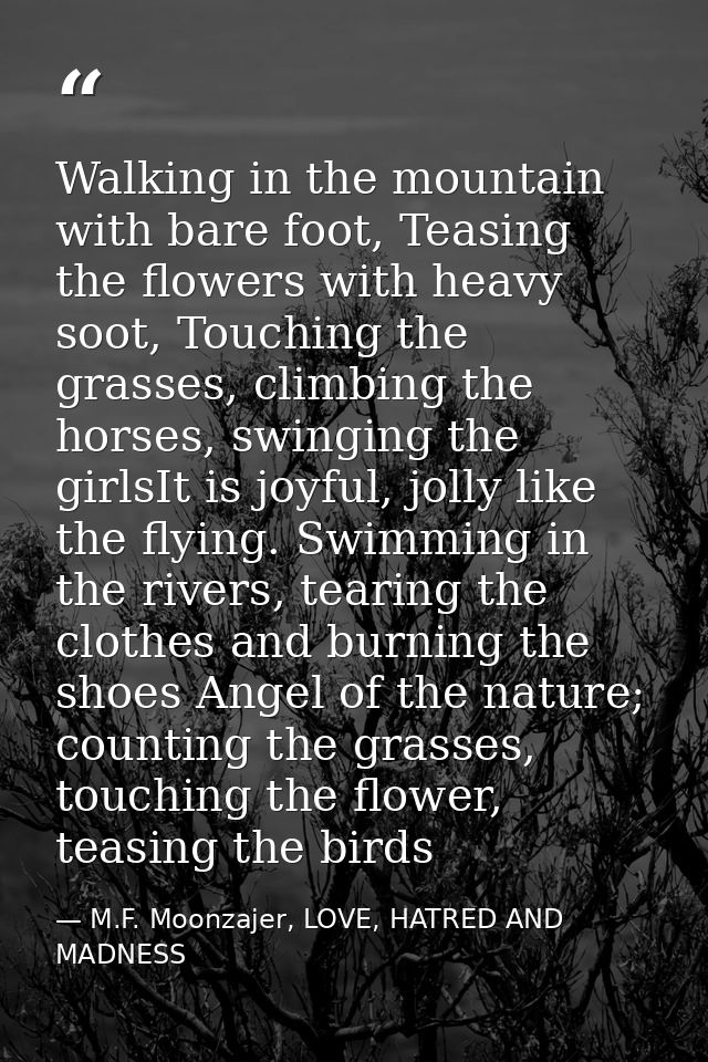 Walking in the mountain with bare foot, Teasing the flowers with heavy soot, Touching the grasses, climbing the horses,  — M.F. Moonzajer, LOVE, HATRED AND MADNESS