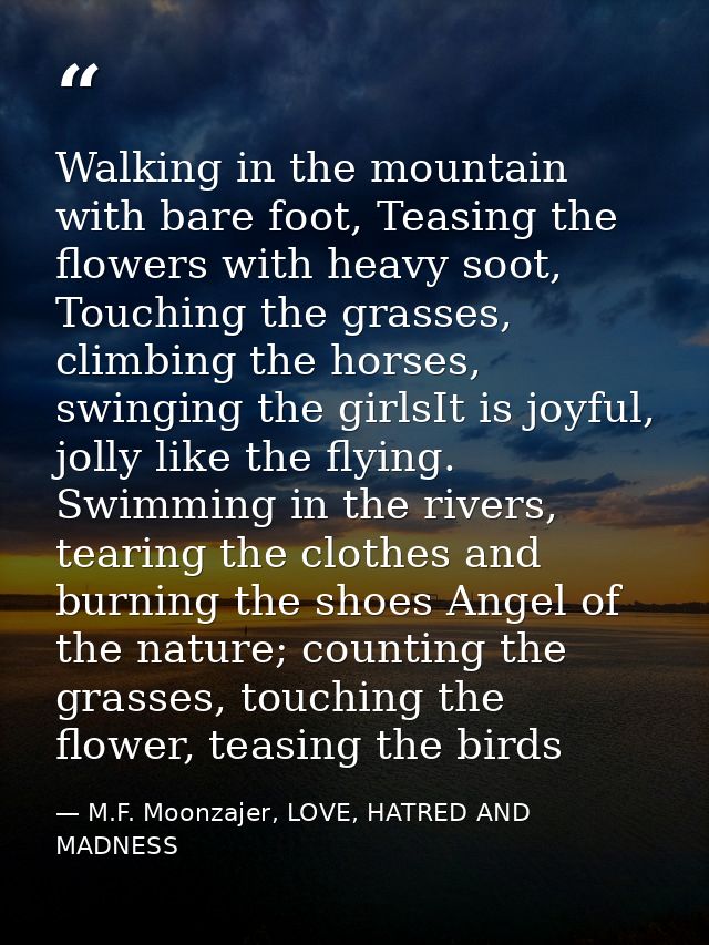 Walking in the mountain with bare foot, Teasing the flowers with heavy soot, Touching the grasses, climbing the horses,  — M.F. Moonzajer, LOVE, HATRED AND MADNESS