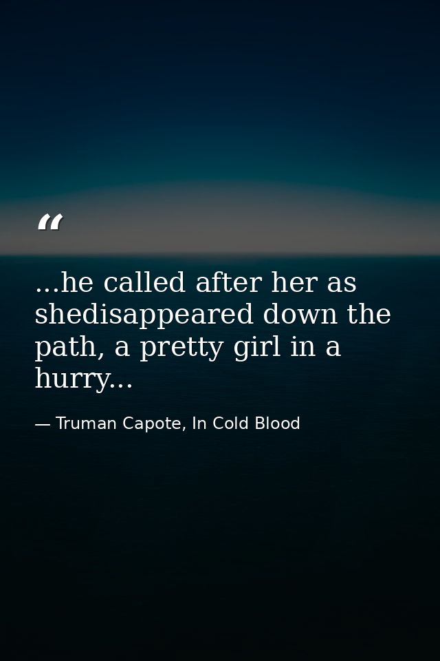 ...he called after her as shedisappeared down the path, a pretty girl in a hurry... — Truman Capote, In Cold Blood