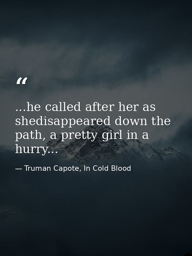 ...he called after her as shedisappeared down the path, a pretty girl in a hurry... — Truman Capote, In Cold Blood