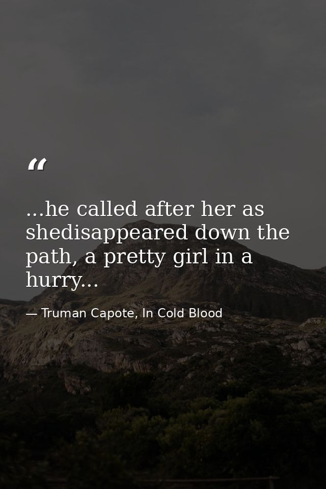 ...he called after her as shedisappeared down the path, a pretty girl in a hurry... — Truman Capote, In Cold Blood